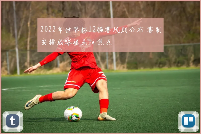 2022年世界杯12强赛规则公布 赛制安排成球迷关注焦点