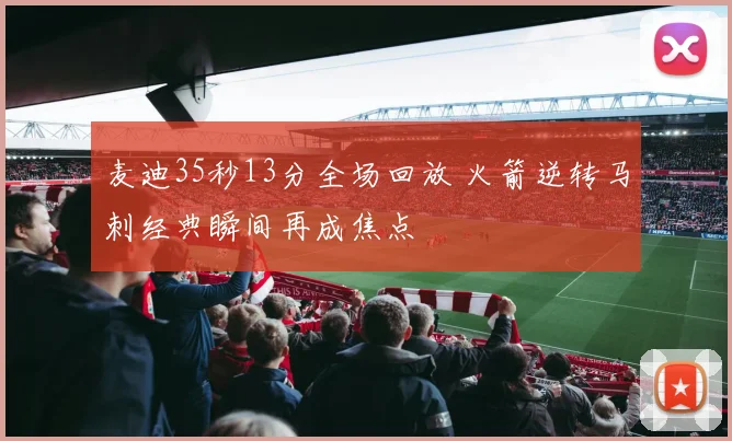麦迪35秒13分全场回放 火箭逆转马刺经典瞬间再成焦点
