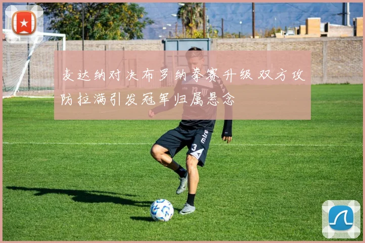 麦达纳对决布罗纳拳赛升级 双方攻防拉满引发冠军归属悬念