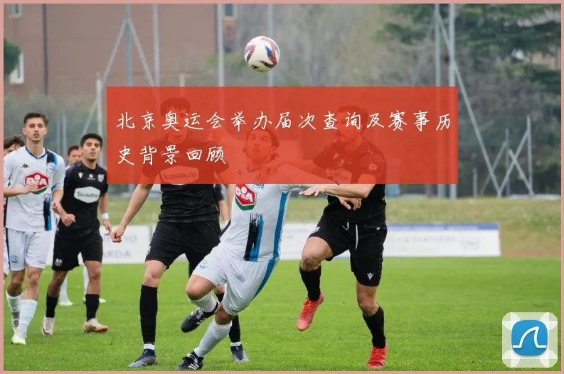 北京奥运会举办届次查询及赛事历史背景回顾