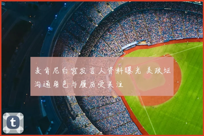麦肯尼白宫发言人资料曝光 美政坛沟通角色与履历受关注