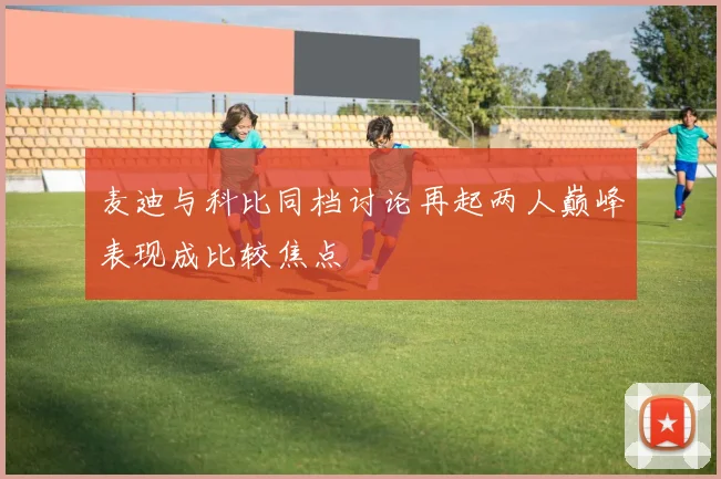 麦迪与科比同档讨论再起两人巅峰表现成比较焦点