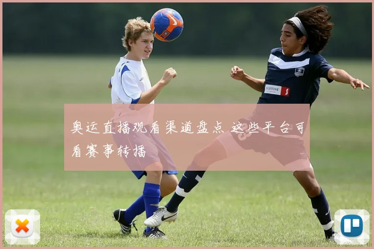 奥运直播观看渠道盘点 这些平台可看赛事转播