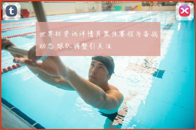 世界杯资讯详情页聚焦赛程与备战动态 球队调整引关注