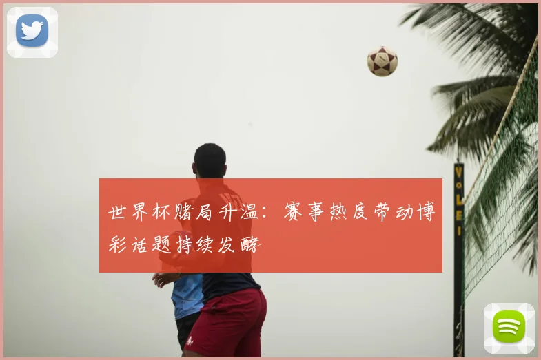 世界杯赌局升温：赛事热度带动博彩话题持续发酵