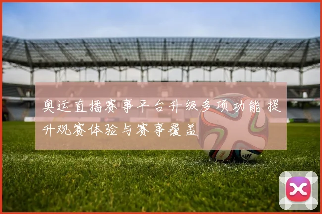 奥运直播赛事平台升级多项功能 提升观赛体验与赛事覆盖