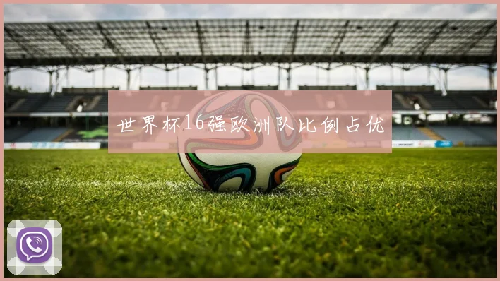 世界杯16强欧洲队比例占优