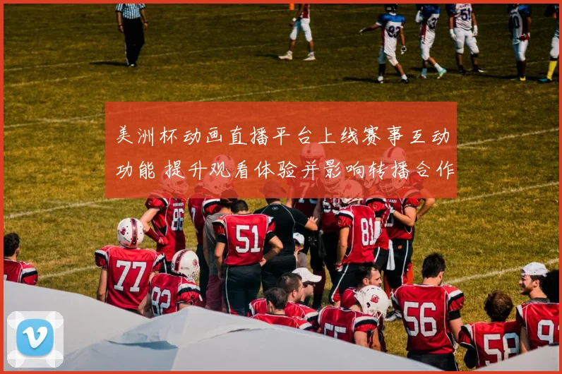 美洲杯动画直播平台上线赛事互动功能 提升观看体验并影响转播合作模式