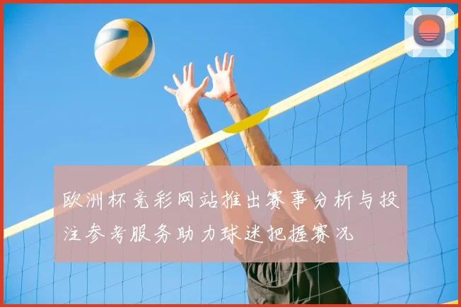 欧洲杯竞彩网站推出赛事分析与投注参考服务助力球迷把握赛况
