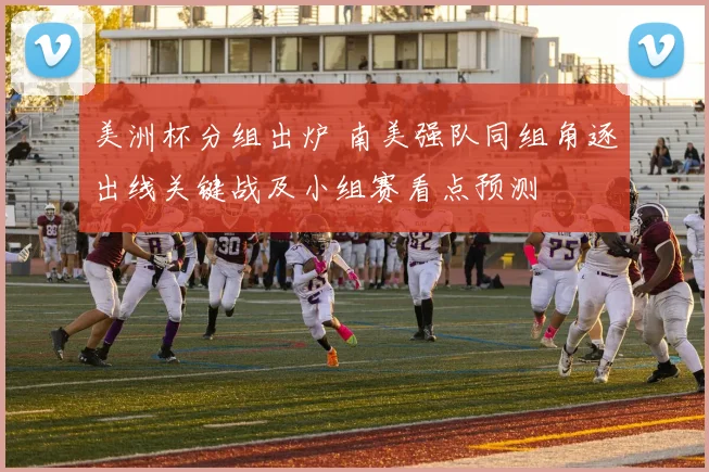 美洲杯分组出炉 南美强队同组角逐出线关键战及小组赛看点预测