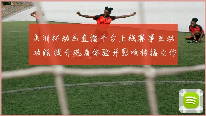 美洲杯动画直播平台上线赛事互动功能 提升观看体验并影响转播合作模式