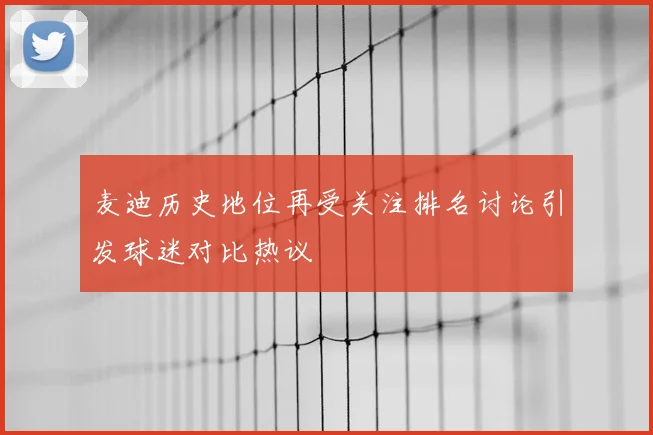 麦迪历史地位再受关注排名讨论引发球迷对比热议