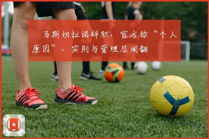 ​马斯切拉诺辞职，官方称“个人原因”，实则与管理层闹翻