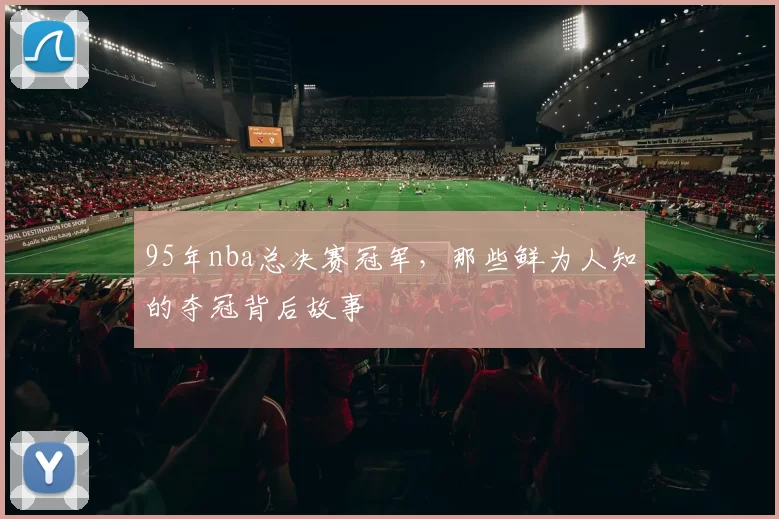 95年nba总决赛冠军，那些鲜为人知的夺冠背后故事
