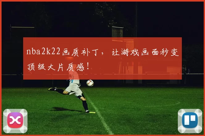 nba2k22画质补丁，让游戏画面秒变顶级大片质感！