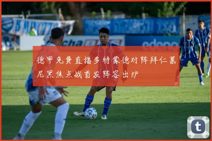 德甲免费直播多特蒙德对阵拜仁慕尼黑焦点战首发阵容出炉