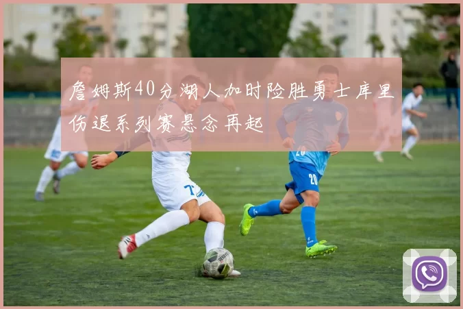 詹姆斯40分湖人加时险胜勇士库里伤退系列赛悬念再起