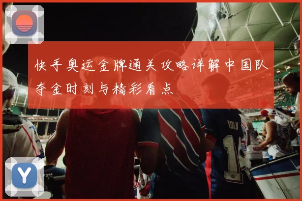 快手奥运金牌通关攻略详解中国队夺金时刻与精彩看点