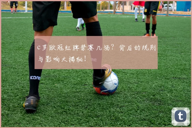 c罗欧冠红牌禁赛几场？背后的规则与影响大揭秘！
