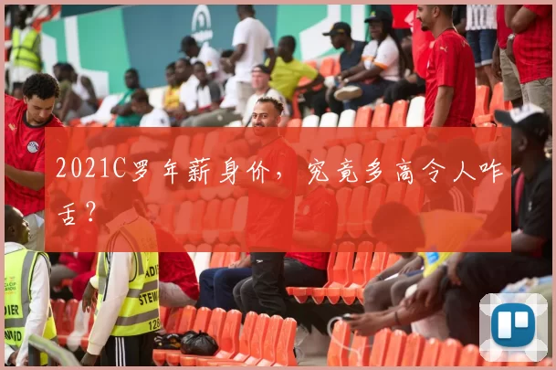 2021C罗年薪身价，究竟多高令人咋舌？