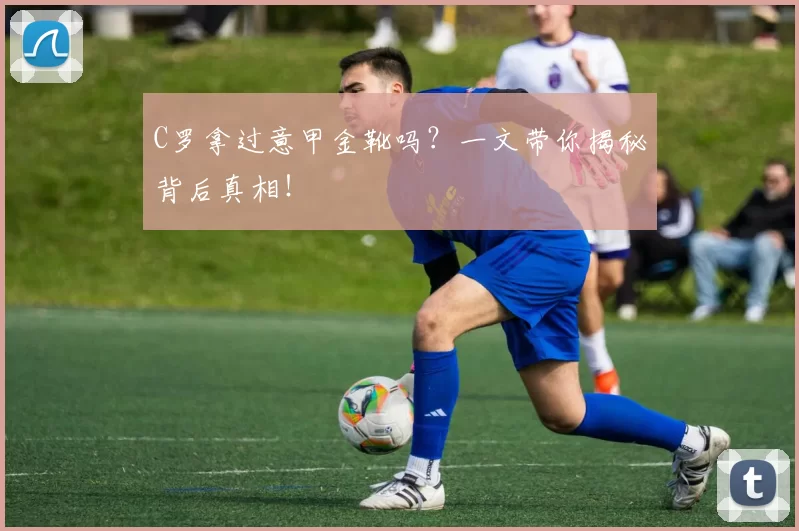 C罗拿过意甲金靴吗？一文带你揭秘背后真相！