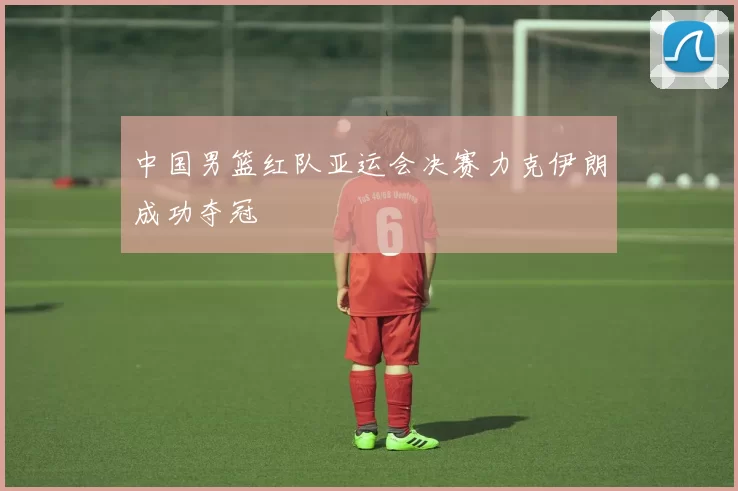 中国男篮红队亚运会决赛力克伊朗成功夺冠