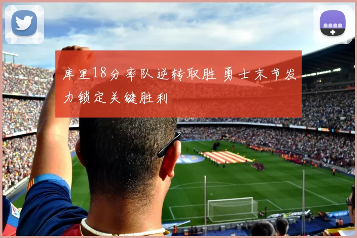 库里18分率队逆转取胜 勇士末节发力锁定关键胜利