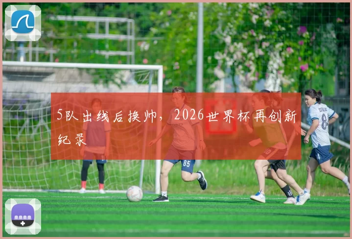 5队出线后换帅，2026世界杯再创新纪录