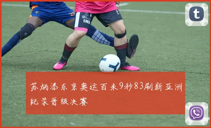 苏炳添东京奥运百米9秒83刷新亚洲纪录晋级决赛