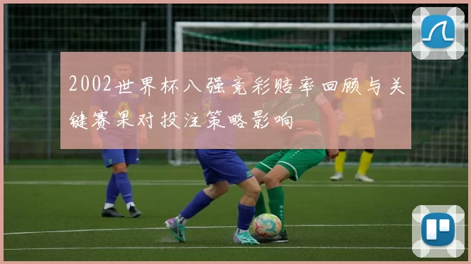 2002世界杯八强竞彩赔率回顾与关键赛果对投注策略影响
