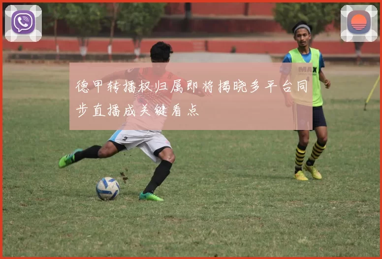 德甲转播权归属即将揭晓多平台同步直播成关键看点