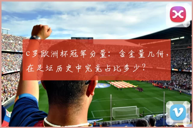 c罗欧洲杯冠军分量：含金量几何，在足坛历史中究竟占比多少？