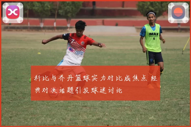 科比与乔丹篮球实力对比成焦点 经典对决话题引发球迷讨论