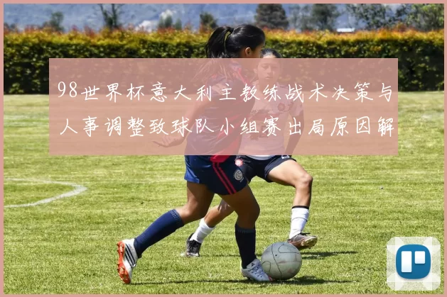 98世界杯意大利主教练战术决策与人事调整致球队小组赛出局原因解读