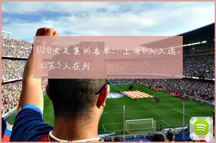 U20女足集训名单：上海6人入选，江苏5人在列