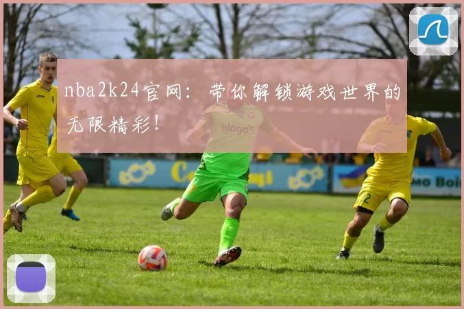 nba2k24官网：带你解锁游戏世界的无限精彩！