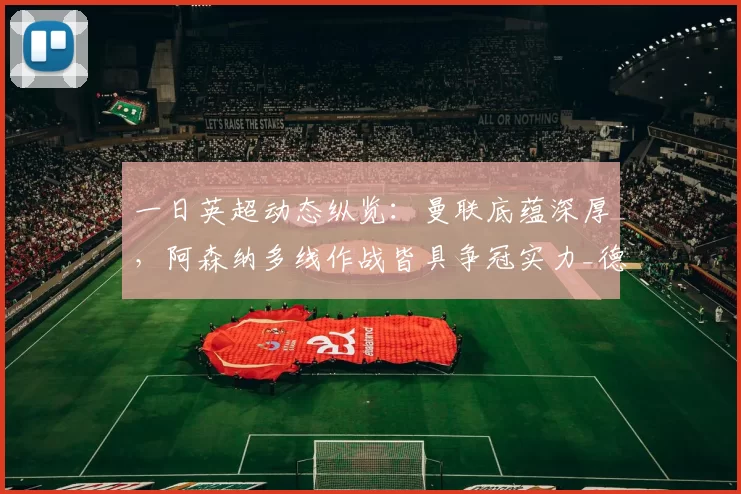 一日英超动态纵览：曼联底蕴深厚，阿森纳多线作战皆具争冠实力_德拉_塞尼尔_曼城