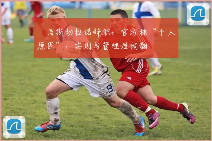 ​马斯切拉诺辞职，官方称“个人原因”，实则与管理层闹翻
