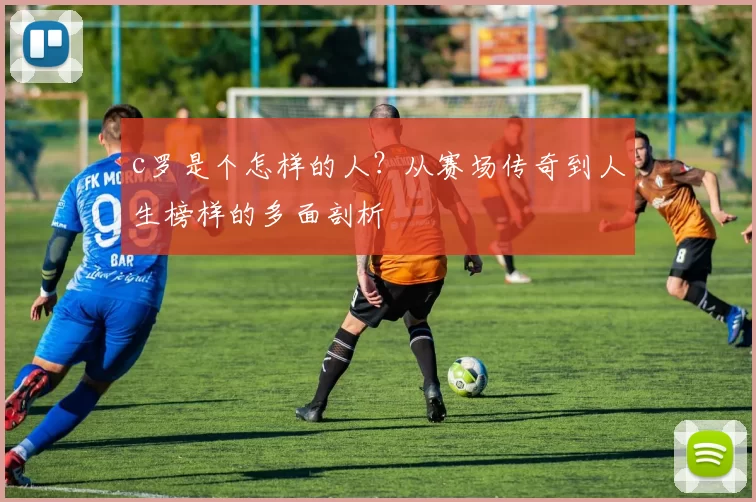 c罗是个怎样的人？从赛场传奇到人生榜样的多面剖析