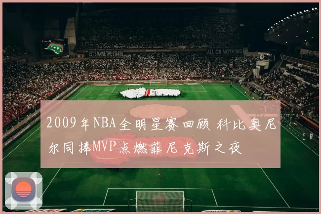 2009年NBA全明星赛回顾 科比奥尼尔同捧MVP点燃菲尼克斯之夜