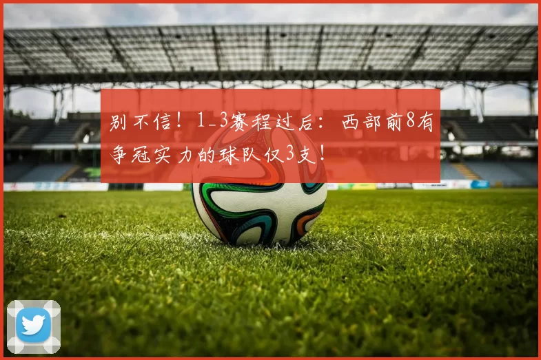 别不信！1_3赛程过后：西部前8有争冠实力的球队仅3支！