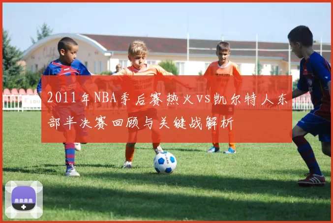 2011年NBA季后赛热火vs凯尔特人东部半决赛回顾与关键战解析