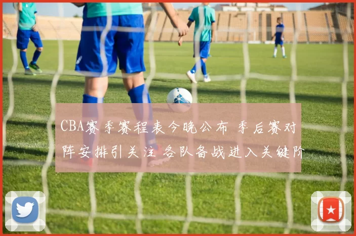 CBA赛季赛程表今晚公布 季后赛对阵安排引关注 各队备战进入关键阶段