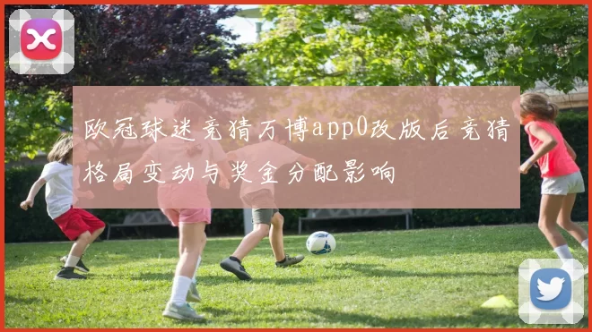 欧冠球迷竞猜万博app0改版后竞猜格局变动与奖金分配影响