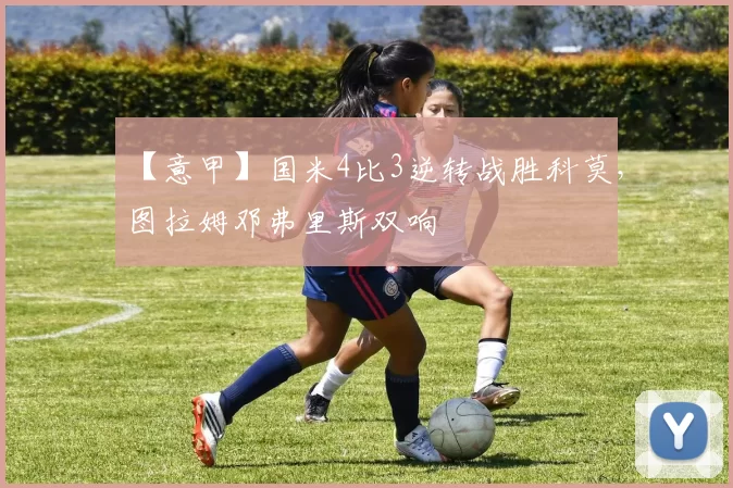 【意甲】国米4比3逆转战胜科莫，图拉姆邓弗里斯双响