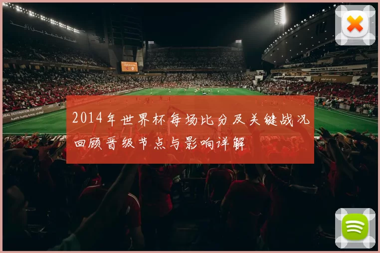 2014年世界杯每场比分及关键战况回顾晋级节点与影响详解