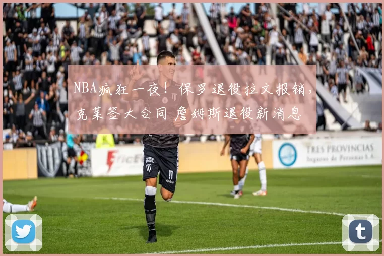 NBA疯狂一夜！保罗退役拉文报销，克莱签大合同 詹姆斯退役新消息