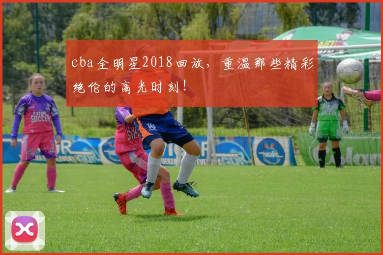 cba全明星2018回放，重温那些精彩绝伦的高光时刻！