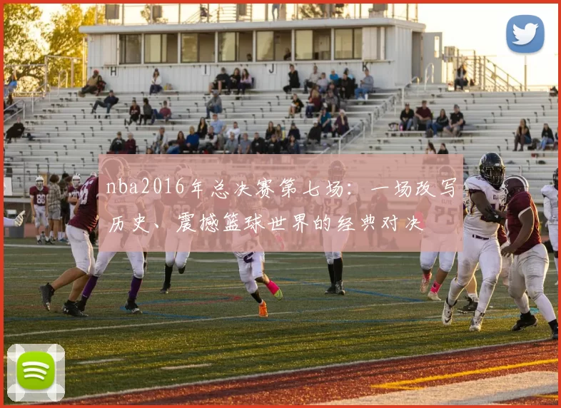 nba2016年总决赛第七场：一场改写历史、震撼篮球世界的经典对决