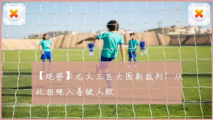 【观察】尤文三巨头围剿裁判！从此拒绝人善被人欺